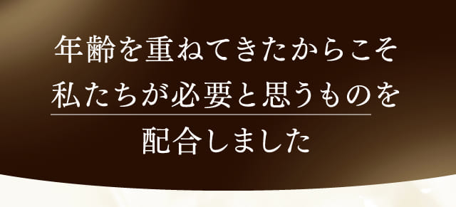 年齢を重ねてきたからこそ私たちが必要と思うものを配合しました